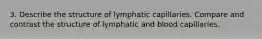 3. Describe the structure of lymphatic capillaries. Compare and contrast the structure of lymphatic and blood capillaries.