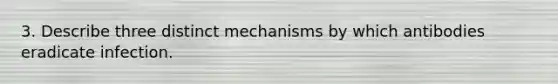 3. Describe three distinct mechanisms by which antibodies eradicate infection.