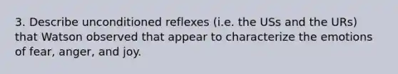 3. Describe unconditioned reflexes (i.e. the USs and the URs) that Watson observed that appear to characterize the emotions of fear, anger, and joy.