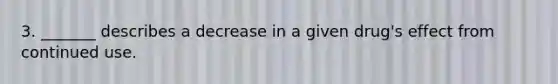 3. _______ describes a decrease in a given drug's effect from continued use.