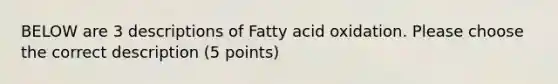 BELOW are 3 descriptions of Fatty acid oxidation. Please choose the correct description (5 points)