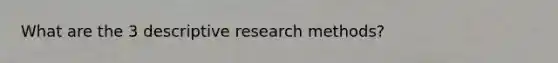 What are the 3 descriptive research methods?