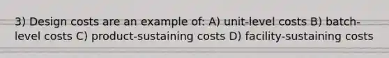 3) Design costs are an example of: A) unit-level costs B) batch-level costs C) product-sustaining costs D) facility-sustaining costs