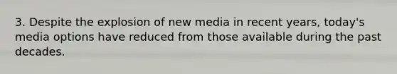 3. Despite the explosion of new media in recent years, today's media options have reduced from those available during the past decades.