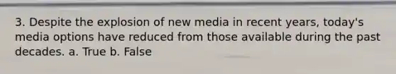 3. Despite the explosion of new media in recent years, today's media options have reduced from those available during the past decades. a. True b. False