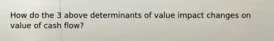 How do the 3 above determinants of value impact changes on value of cash flow?