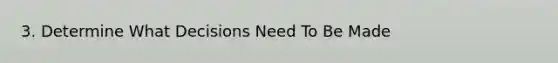 3. Determine What Decisions Need To Be Made