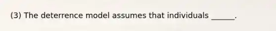 (3) The deterrence model assumes that individuals ______.