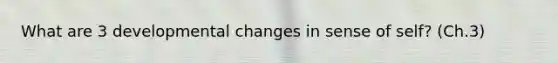 What are 3 developmental changes in sense of self? (Ch.3)