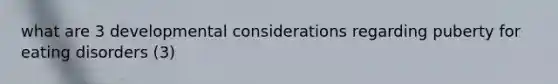 what are 3 developmental considerations regarding puberty for eating disorders (3)