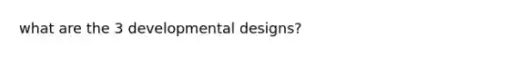what are the 3 developmental designs?