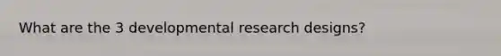 What are the 3 developmental research designs?