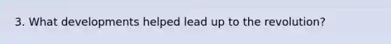3. What developments helped lead up to the revolution?