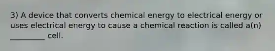 3) A device that converts chemical energy to electrical energy or uses electrical energy to cause a chemical reaction is called a(n) _________ cell.