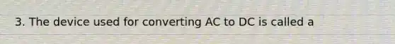 3. The device used for converting AC to DC is called a