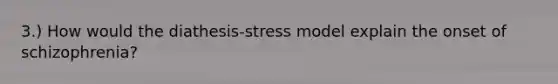 3.) How would the diathesis-stress model explain the onset of schizophrenia?