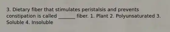 3. Dietary fiber that stimulates peristalsis and prevents constipation is called _______ fiber. 1. Plant 2. Polyunsaturated 3. Soluble 4. Insoluble