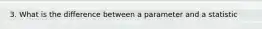 3. What is the difference between a parameter and a statistic