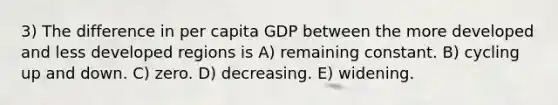 3) The difference in per capita GDP between the more developed and less developed regions is A) remaining constant. B) cycling up and down. C) zero. D) decreasing. E) widening.