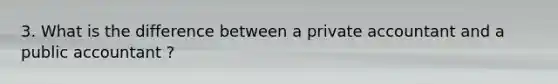 3. What is the difference between a private accountant and a public accountant ?
