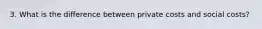3. What is the difference between private costs and social costs?