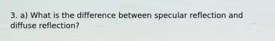 3. a) What is the difference between specular reflection and diffuse reflection?