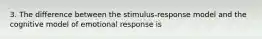 3. The difference between the stimulus-response model and the cognitive model of emotional response is