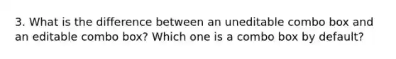 3. What is the difference between an uneditable combo box and an editable combo box? Which one is a combo box by default?