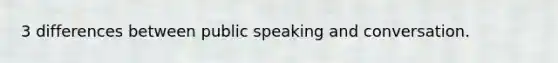 3 differences between public speaking and conversation.