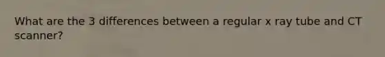 What are the 3 differences between a regular x ray tube and CT scanner?