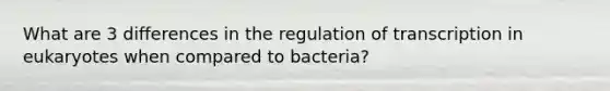 What are 3 differences in the regulation of transcription in eukaryotes when compared to bacteria?