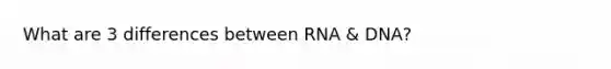 What are 3 differences between RNA & DNA?