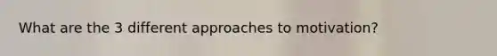 What are the 3 different approaches to motivation?