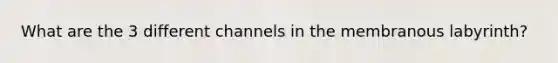 What are the 3 different channels in the membranous labyrinth?