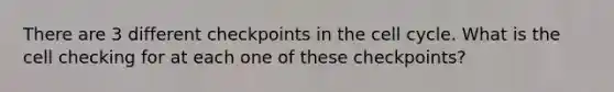 There are 3 different checkpoints in the cell cycle. What is the cell checking for at each one of these checkpoints?