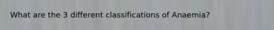 What are the 3 different classifications of Anaemia?