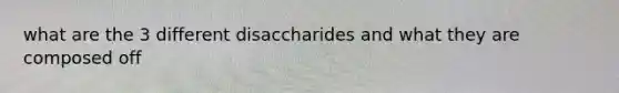 what are the 3 different disaccharides and what they are composed off