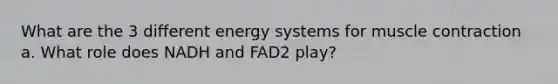 What are the 3 different energy systems for muscle contraction a. What role does NADH and FAD2 play?