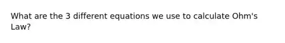 What are the 3 different equations we use to calculate Ohm's Law?