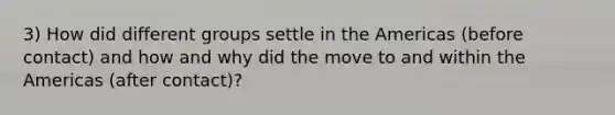 3) How did different groups settle in the Americas (before contact) and how and why did the move to and within the Americas (after contact)?