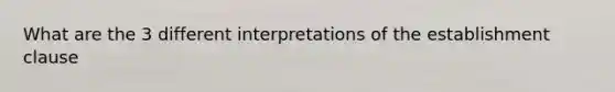 What are the 3 different interpretations of the establishment clause