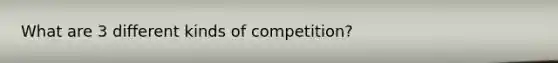 What are 3 different kinds of competition?