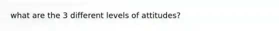 what are the 3 different levels of attitudes?