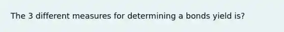 The 3 different measures for determining a bonds yield is?