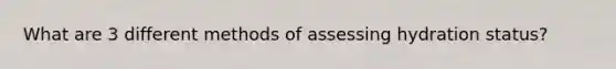 What are 3 different methods of assessing hydration status?