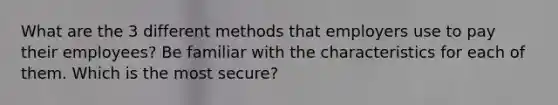 What are the 3 different methods that employers use to pay their employees? Be familiar with the characteristics for each of them. Which is the most secure?