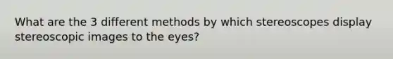 What are the 3 different methods by which stereoscopes display stereoscopic images to the eyes?