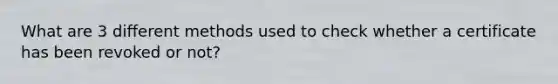 What are 3 different methods used to check whether a certificate has been revoked or not?