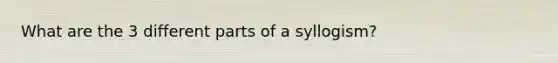 What are the 3 different parts of a syllogism?