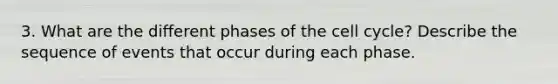 3. What are the different phases of the cell cycle? Describe the sequence of events that occur during each phase.